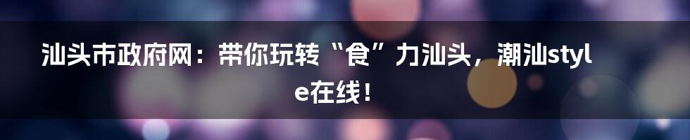 汕头市政府网：带你玩转“食”力汕头，潮汕style在线！