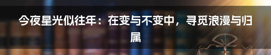 今夜星光似往年：在变与不变中，寻觅浪漫与归属