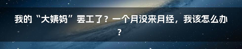 我的“大姨妈”罢工了?一个月没来月经,我该怎么办?