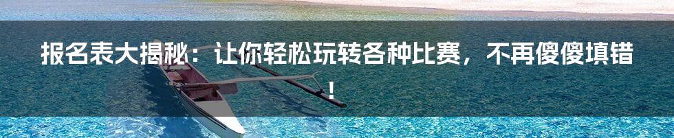 报名表大揭秘：让你轻松玩转各种比赛，不再傻傻填错！