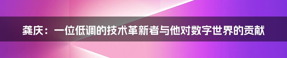 龚庆：一位低调的技术革新者与他对数字世界的贡献