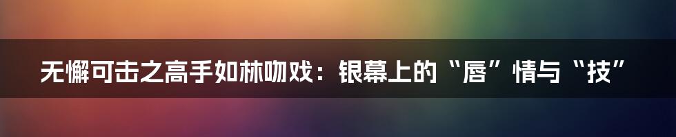 无懈可击之高手如林吻戏:银幕上的“唇”情与“技”