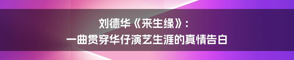 刘德华《来生缘》: 一曲贯穿华仔演艺生涯的真情告白
