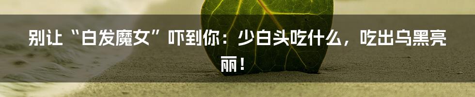 别让“白发魔女”吓到你:少白头吃什么,吃出乌黑亮丽!