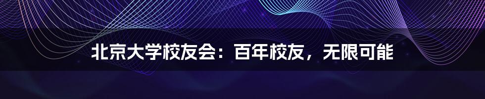 北京大学校友会：百年校友，无限可能