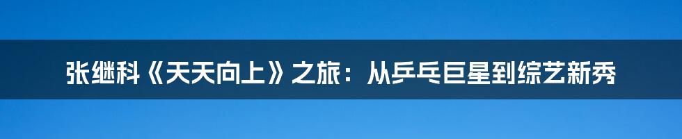 张继科《天天向上》之旅:从乒乓巨星到综艺新秀