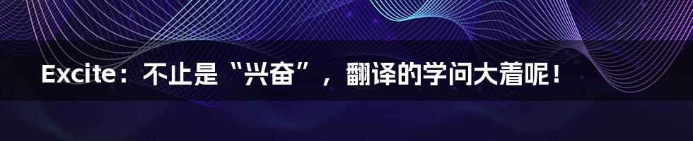 Excite:不止是“兴奋”,翻译的学问大着呢!