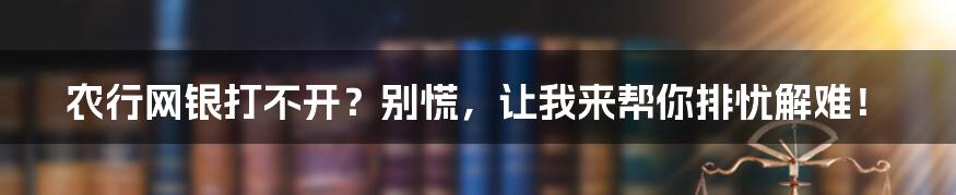 农行网银打不开？别慌，让我来帮你排忧解难！