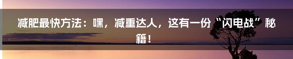 减肥最快方法:嘿,减重达人,这有一份“闪电战”秘籍!