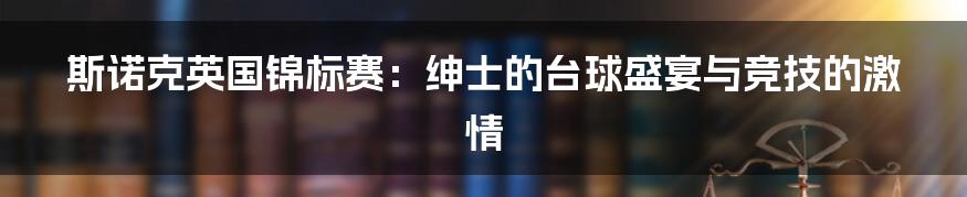 斯诺克英国锦标赛:绅士的台球盛宴与竞技的激情