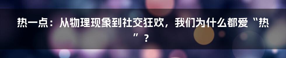 热一点：从物理现象到社交狂欢，我们为什么都爱“热”？