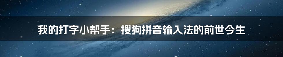 我的打字小帮手:搜狗拼音输入法的前世今生