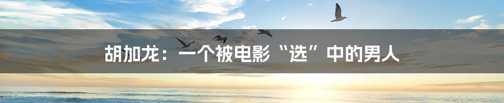胡加龙：一个被电影“选”中的男人