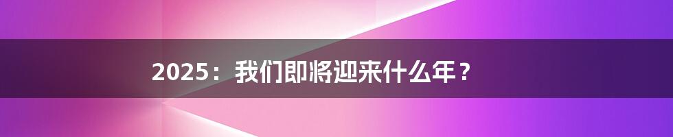 2025：我们即将迎来什么年？