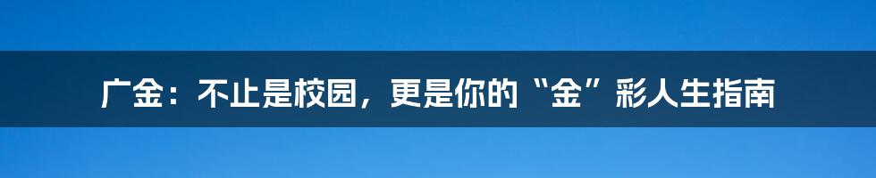 广金:不止是校园,更是你的“金”彩人生指南