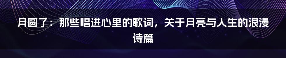 月圆了：那些唱进心里的歌词，关于月亮与人生的浪漫诗篇