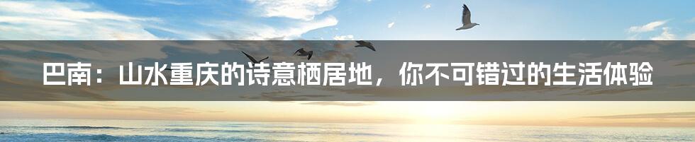 巴南:山水重庆的诗意栖居地,你不可错过的生活体验