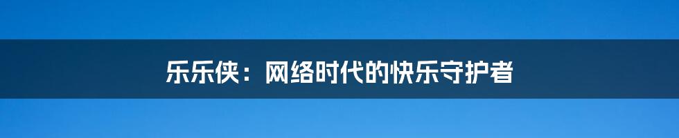 乐乐侠：网络时代的快乐守护者
