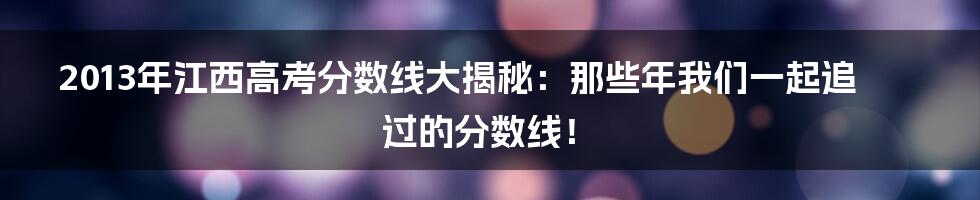 2013年江西高考分数线大揭秘:那些年我们一起追过的分数线!