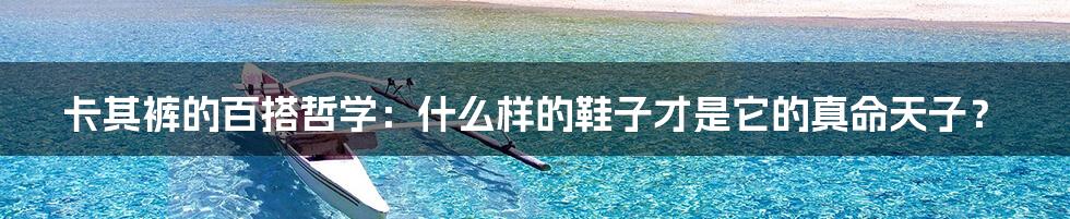 卡其裤的百搭哲学:什么样的鞋子才是它的真命天子?