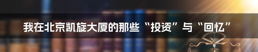 我在北京凯旋大厦的那些“投资”与“回忆”
