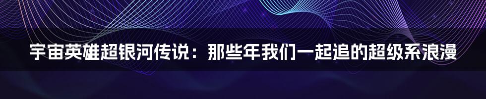 宇宙英雄超银河传说：那些年我们一起追的超级系浪漫