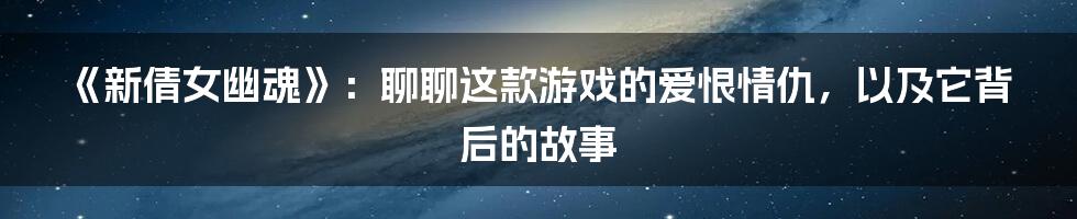 《新倩女幽魂》:聊聊这款游戏的爱恨情仇,以及它背后的故事
