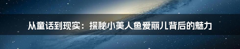 从童话到现实:探秘小美人鱼爱丽儿背后的魅力