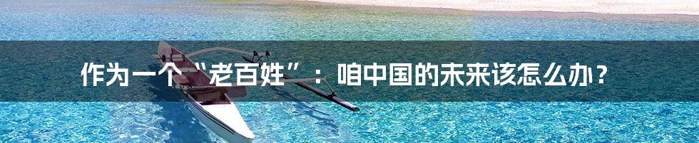 作为一个“老百姓”:咱中国的未来该怎么办?