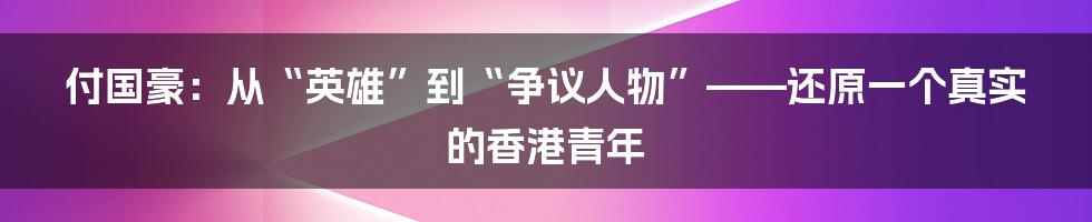 付国豪：从“英雄”到“争议人物”——还原一个真实的香港青年