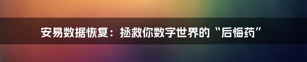 安易数据恢复:拯救你数字世界的“后悔药”