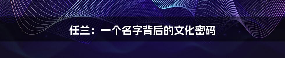 任兰：一个名字背后的文化密码