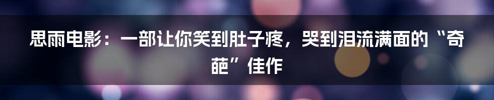 思雨电影：一部让你笑到肚子疼，哭到泪流满面的“奇葩”佳作