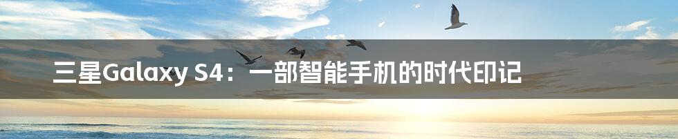 三星Galaxy S4:一部智能手机的时代印记