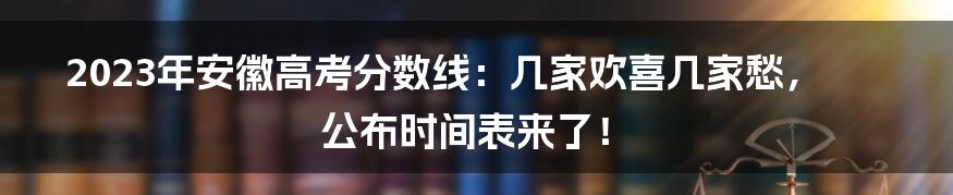 2023年安徽高考分数线:几家欢喜几家愁,公布时间表来了!
