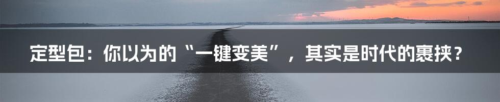 定型包:你以为的“一键变美”,其实是时代的裹挟?