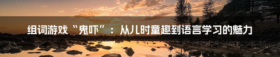组词游戏“鬼吓”:从儿时童趣到语言学习的魅力