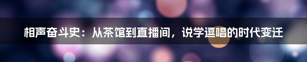 相声奋斗史：从茶馆到直播间，说学逗唱的时代变迁