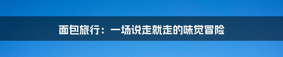 面包旅行：一场说走就走的味觉冒险