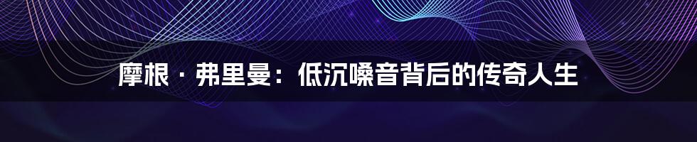 摩根·弗里曼：低沉嗓音背后的传奇人生