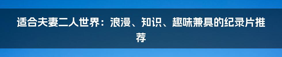 适合夫妻二人世界：浪漫、知识、趣味兼具的纪录片推荐