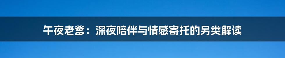午夜老爹：深夜陪伴与情感寄托的另类解读