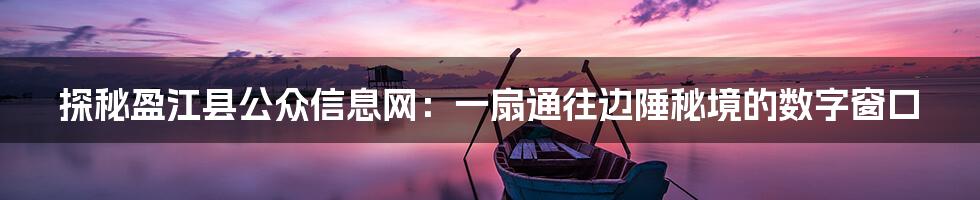 探秘盈江县公众信息网:一扇通往边陲秘境的数字窗口