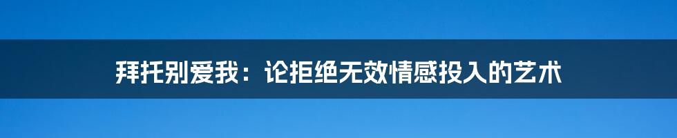 拜托别爱我：论拒绝无效情感投入的艺术