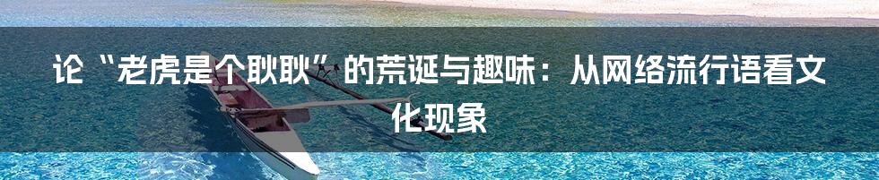 论“老虎是个耿耿”的荒诞与趣味：从网络流行语看文化现象