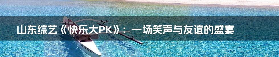 山东综艺《快乐大PK》: 一场笑声与友谊的盛宴