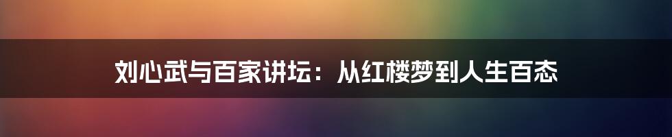刘心武与百家讲坛：从红楼梦到人生百态