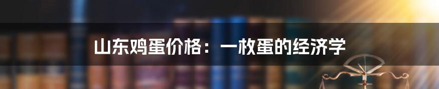 山东鸡蛋价格：一枚蛋的经济学