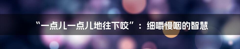 “一点儿一点儿地往下咬”：细嚼慢咽的智慧