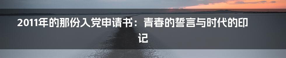 2011年的那份入党申请书:青春的誓言与时代的印记